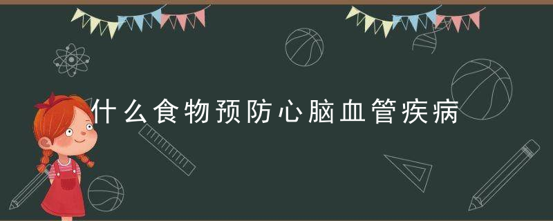 什么食物预防心脑血管疾病 心脑血管养生食疗有哪些